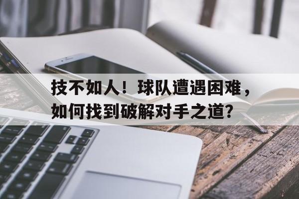 技不如人！球队遭遇困难，如何找到破解对手之道？的简单介绍