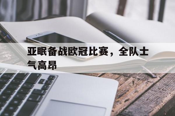 关于亚眠备战欧冠比赛，全队士气高昂的信息