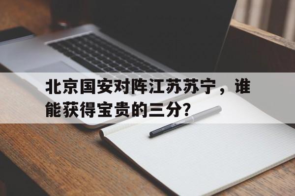 北京国安对阵江苏苏宁，谁能获得宝贵的三分？的简单介绍