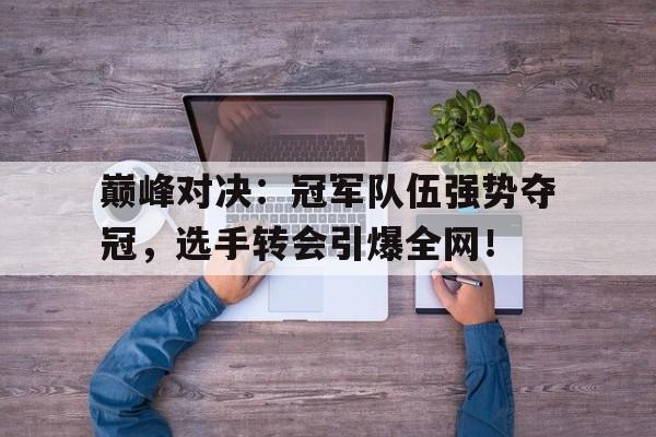 巅峰对决：冠军队伍强势夺冠，选手转会引爆全网！